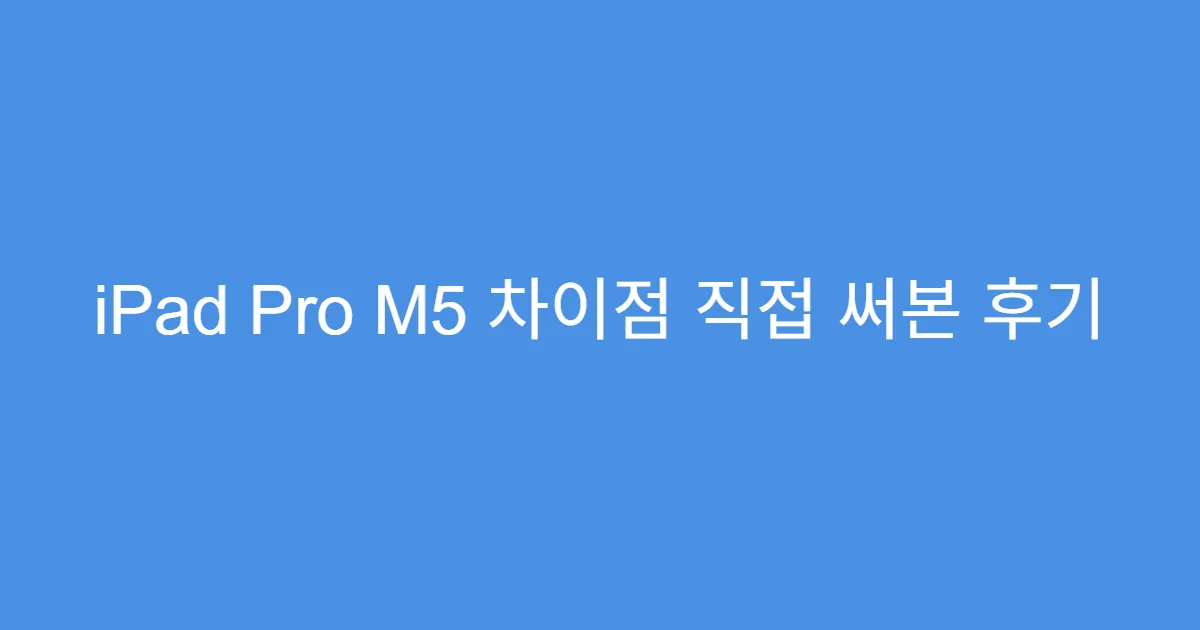 iPad Pro M5 차이점 직접 써본 후기