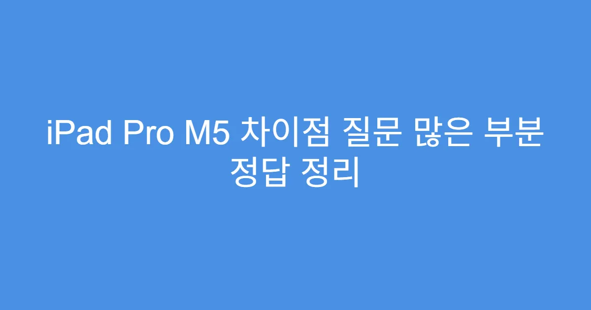 iPad Pro M5 차이점 질문 많은 부분 정답 정리