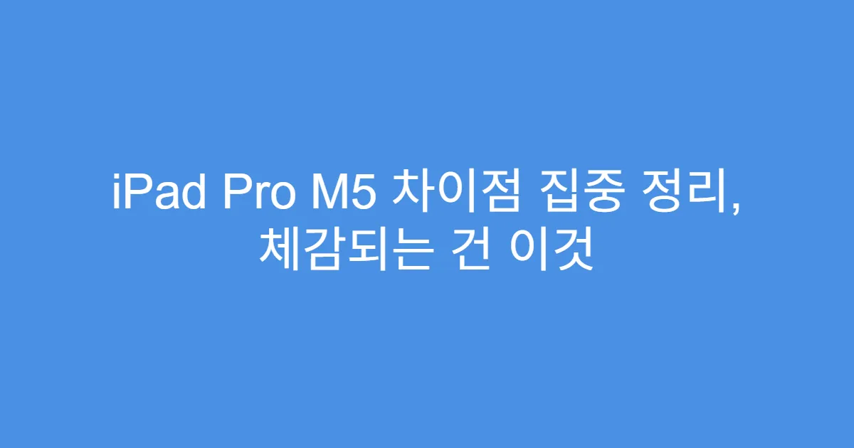 iPad Pro M5 차이점 집중 정리, 체감되는 건 이것