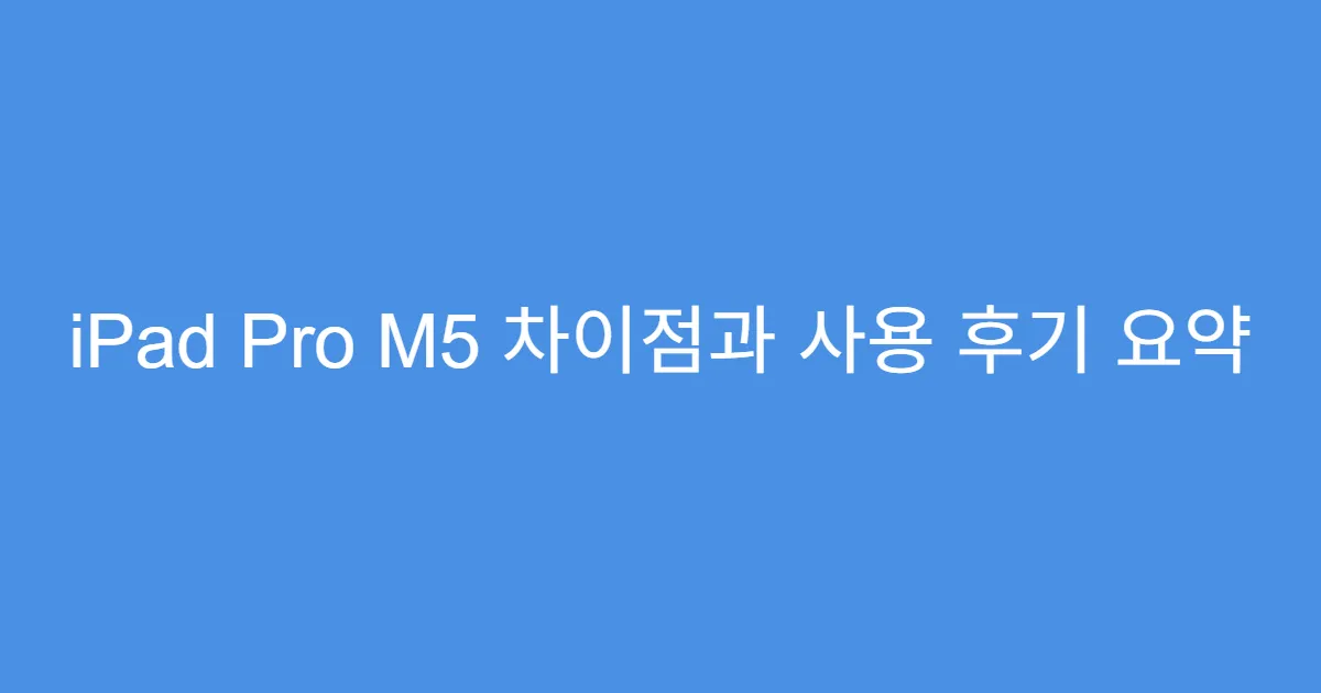 iPad Pro M5 차이점과 사용 후기 요약