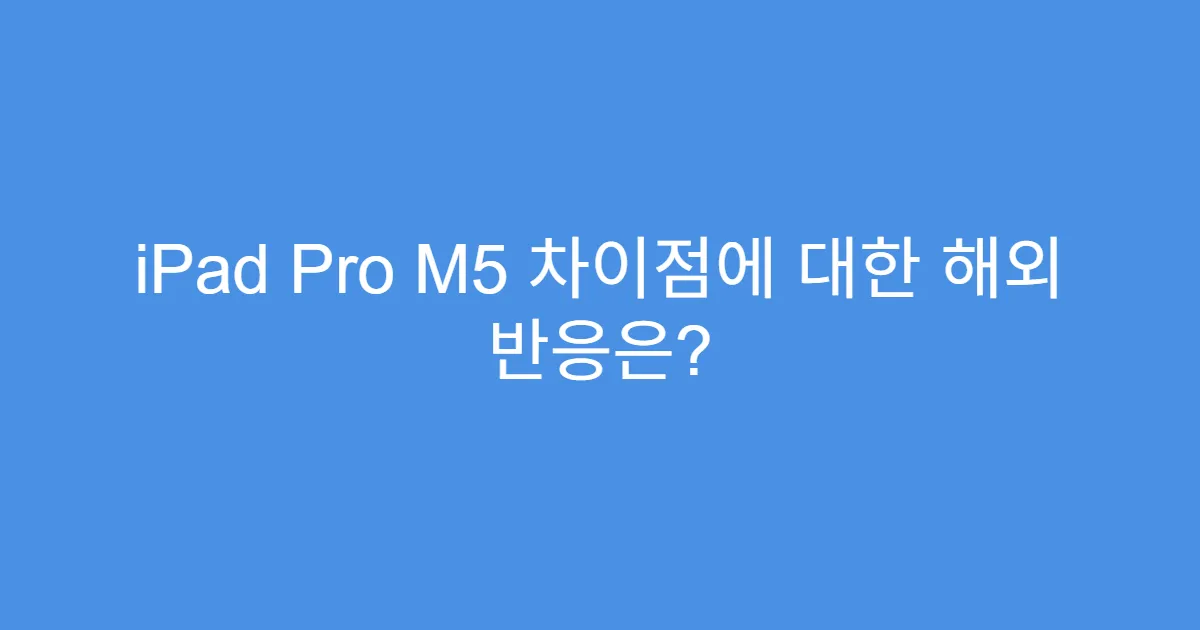 iPad Pro M5 차이점에 대한 해외 반응은?