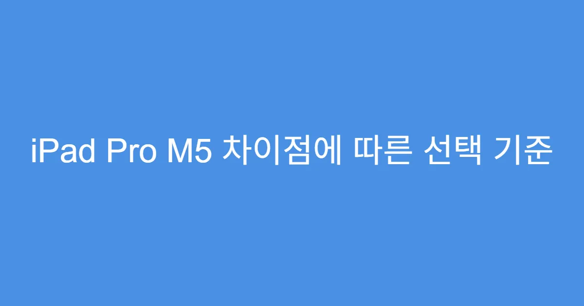 iPad Pro M5 차이점에 따른 선택 기준