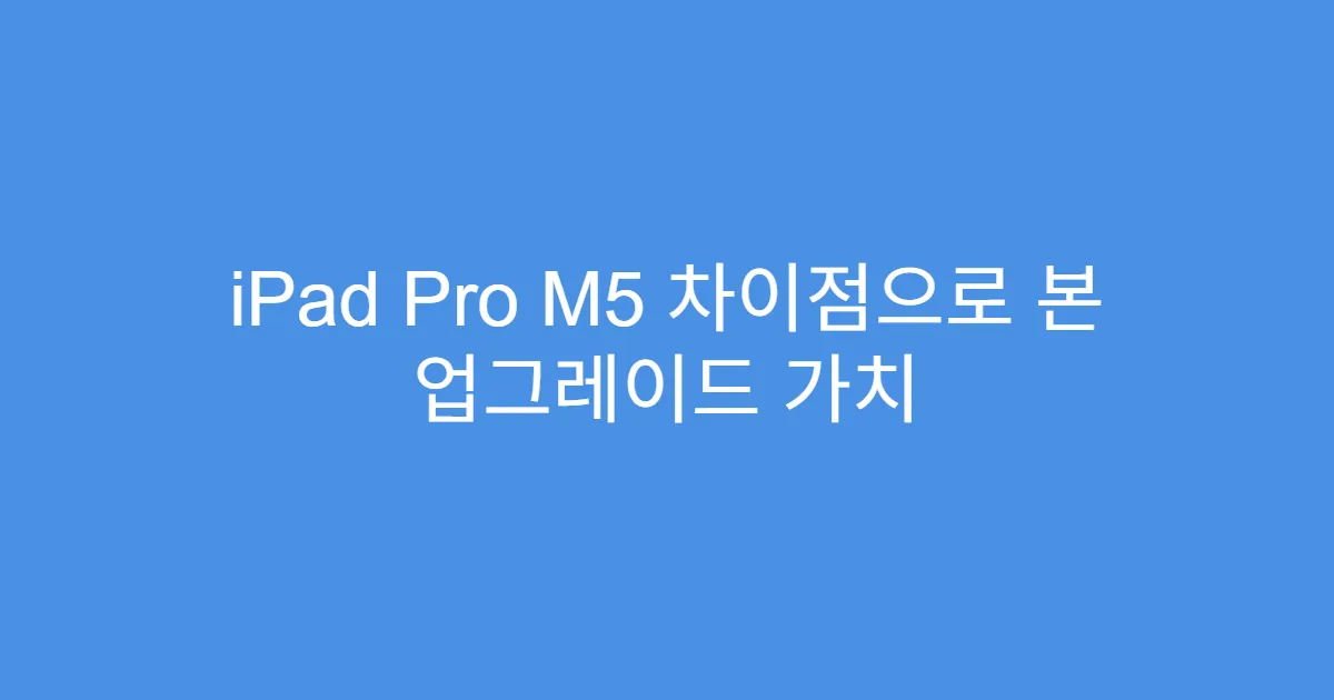 iPad Pro M5 차이점으로 본 업그레이드 가치