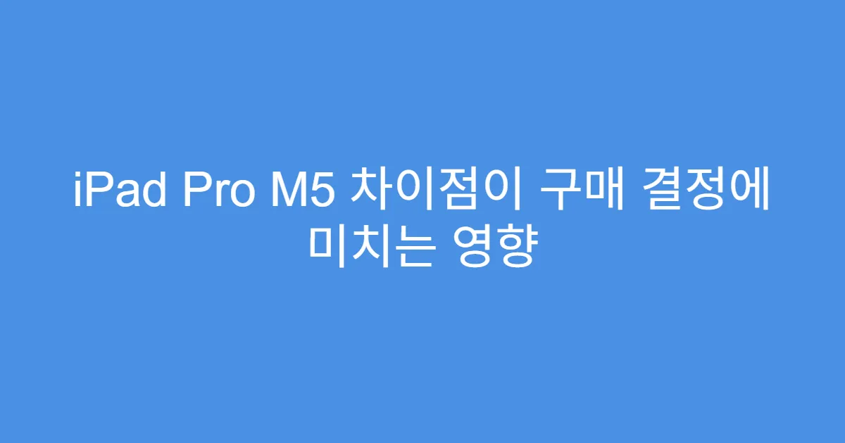 iPad Pro M5 차이점이 구매 결정에 미치는 영향