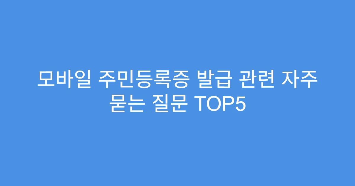 모바일 주민등록증 발급 관련 자주 묻는 질문 TOP5