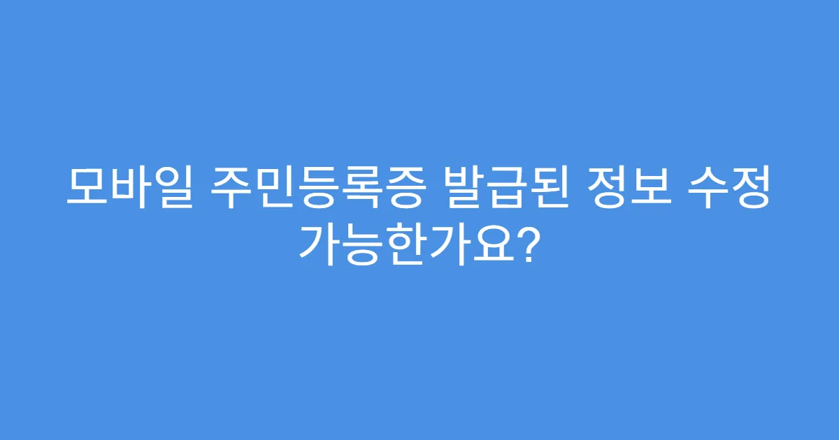 모바일 주민등록증 발급된 정보 수정 가능한가요?