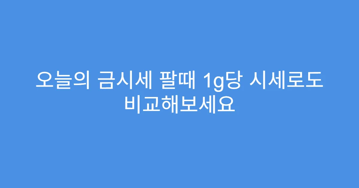 오늘의 금시세 팔때 1g당 시세로도 비교해보세요