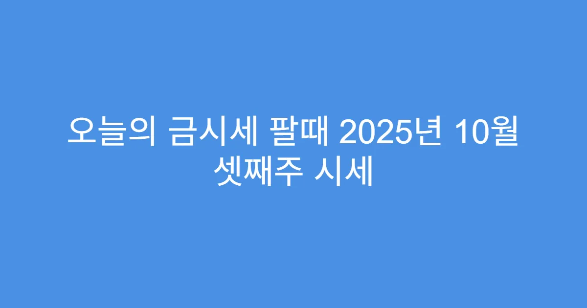 오늘의 금시세 팔때 2025년 10월 셋째주 시세 오늘의 금시세 팔때 2025년 10월 셋째주 시세