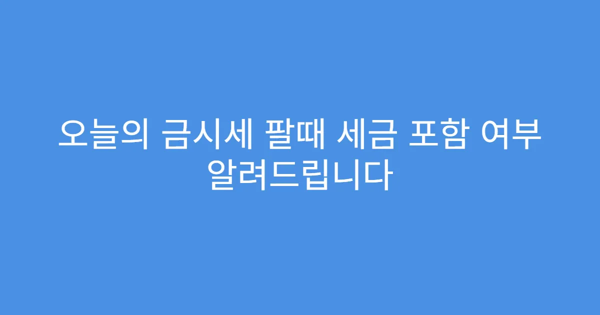 오늘의 금시세 팔때 세금 포함 여부 알려드립니다