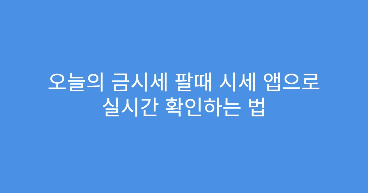 오늘의 금시세 팔때 시세 앱으로 실시간 확인하는 법