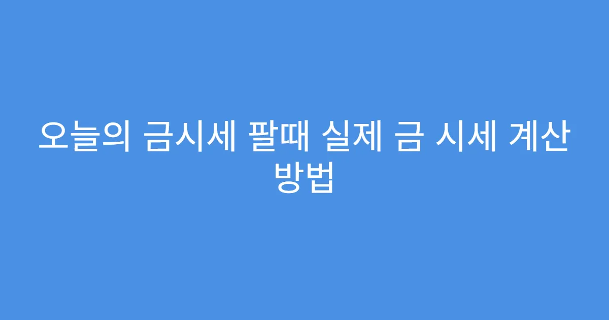 오늘의 금시세 팔때 실제 금 시세 계산 방법 오늘의 금시세 팔때 실제 금 시세 계산 방법