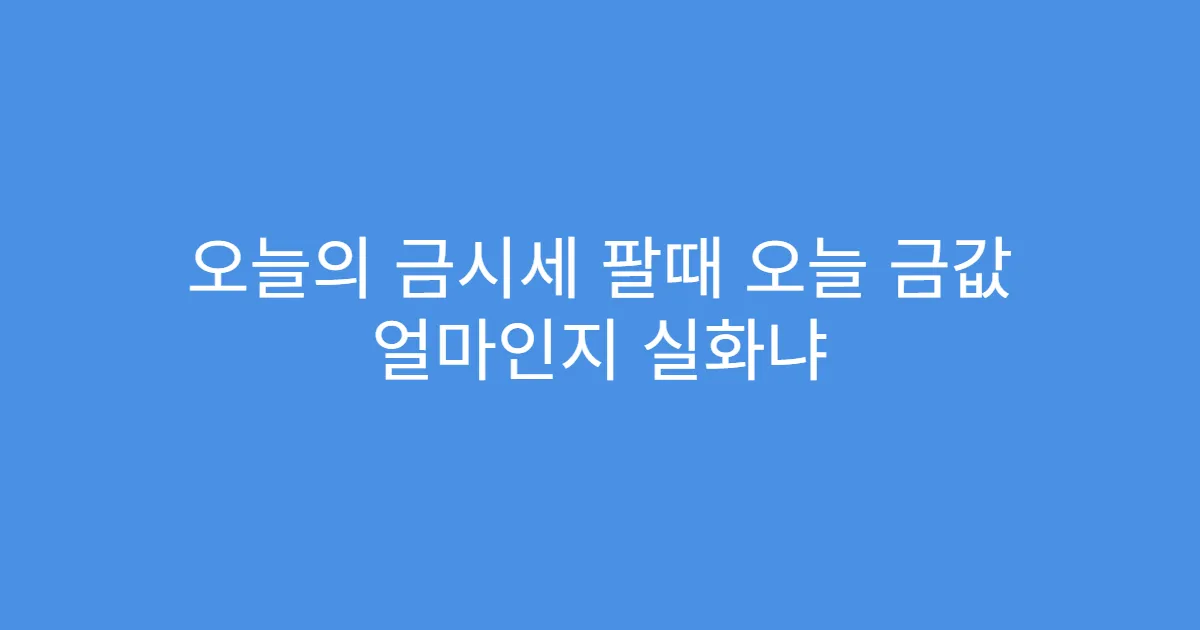 오늘의 금시세 팔때 오늘 금값 얼마인지 실화냐