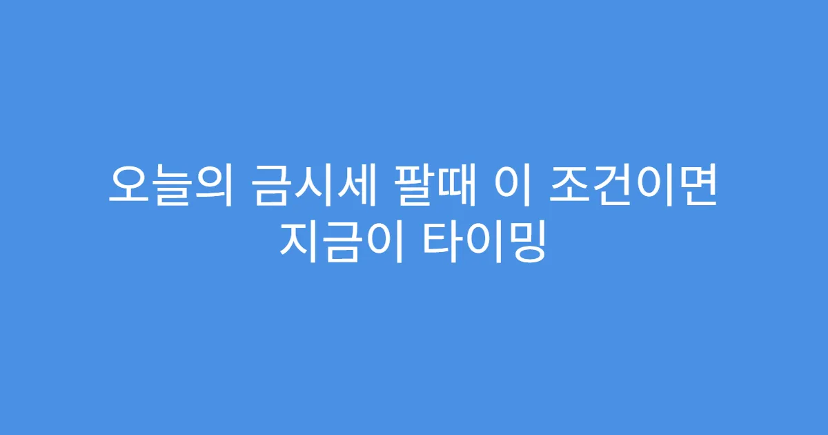 오늘의 금시세 팔때 이 조건이면 지금이 타이밍 오늘의 금시세 팔때 이 조건이면 지금이 타이밍