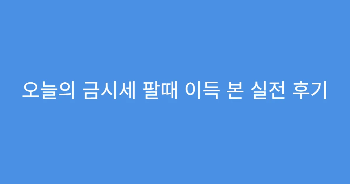 오늘의 금시세 팔때 이득 본 실전 후기 오늘의 금시세 팔때 이득 본 실전 후기