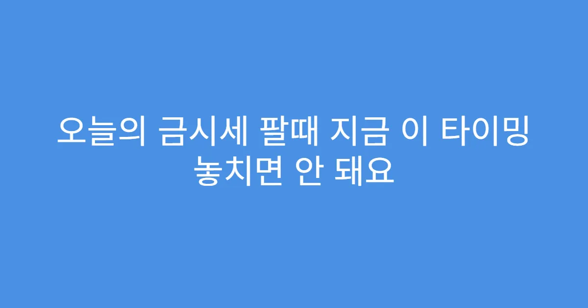 오늘의 금시세 팔때 지금 이 타이밍 놓치면 안 돼요
