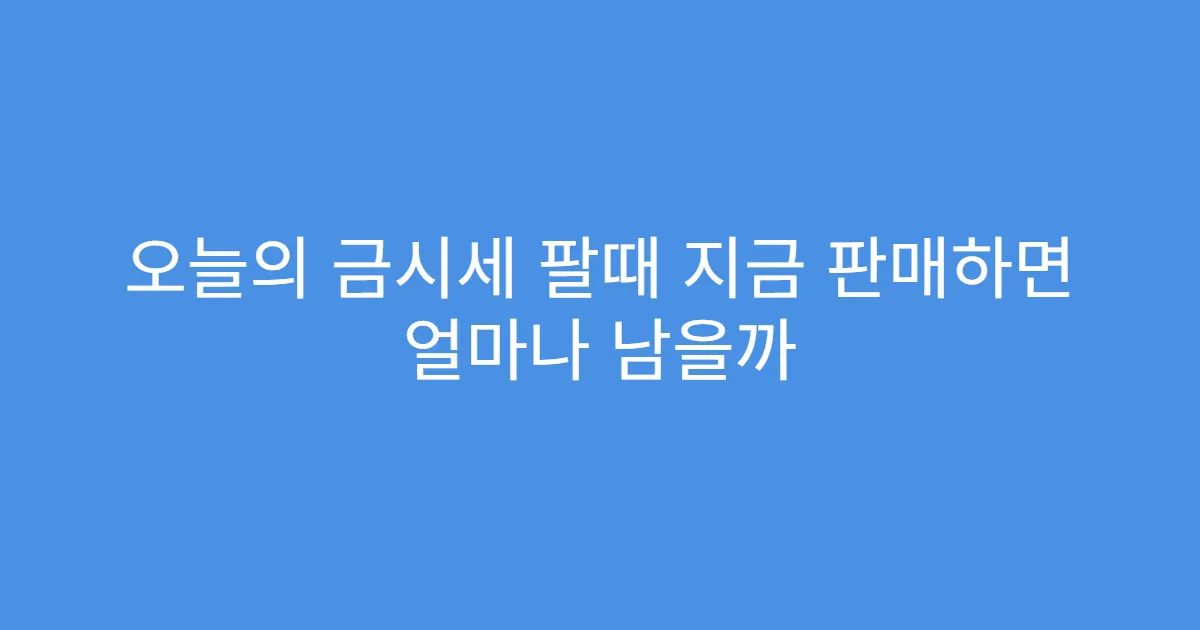 오늘의 금시세 팔때 지금 판매하면 얼마나 남을까