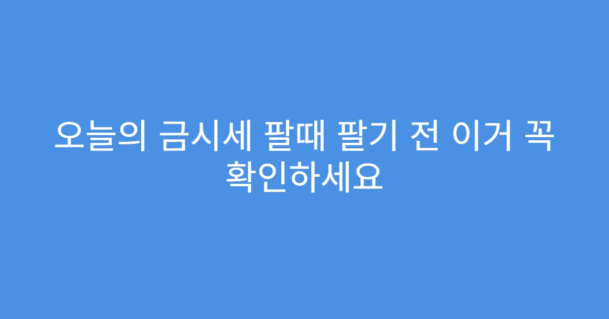 오늘의 금시세 팔때 팔기 전 이거 꼭 확인하세요 오늘의 금시세 팔때 팔기 전 이거 꼭 확인하세요