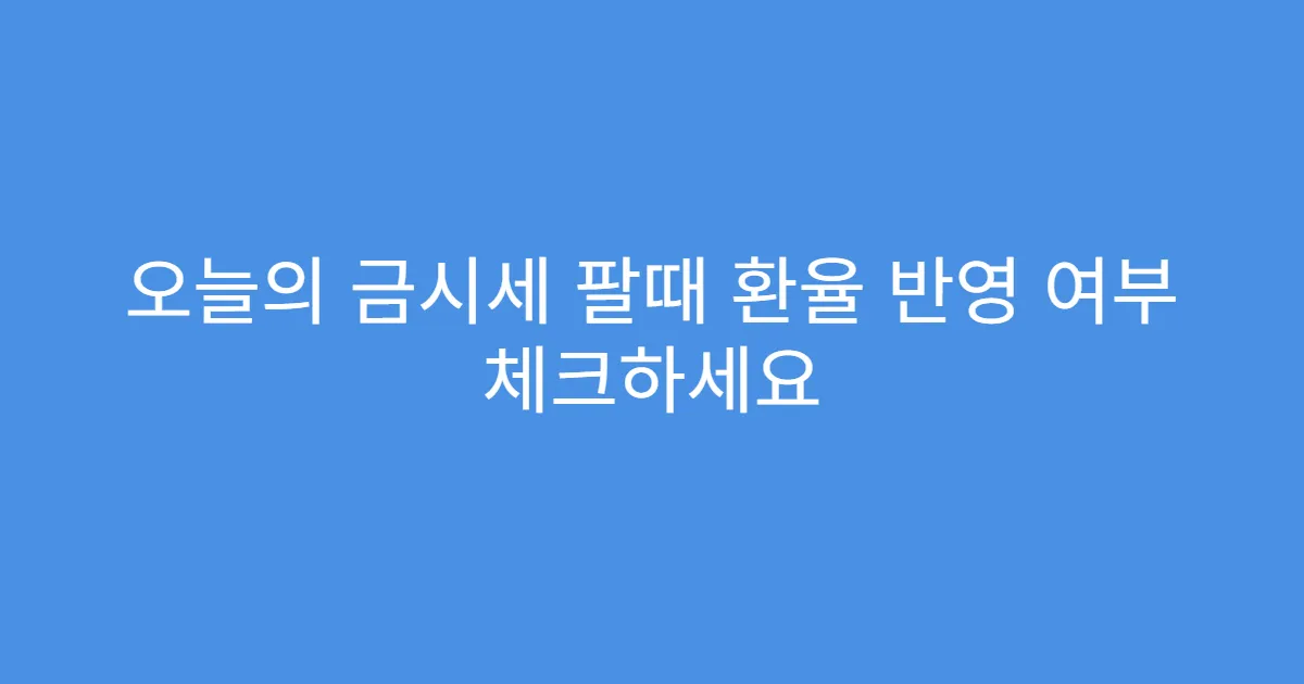 오늘의 금시세 팔때 환율 반영 여부 체크하세요 오늘의 금시세 팔때 환율 반영 여부 체크하세요