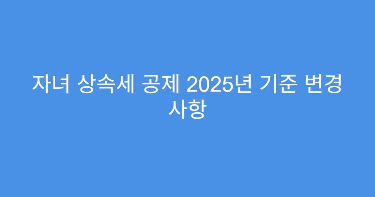 자녀 상속세 공제 2025년 기준 변경 사항