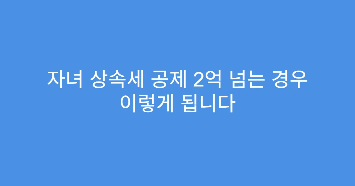 자녀 상속세 공제 2억 넘는 경우 이렇게 됩니다