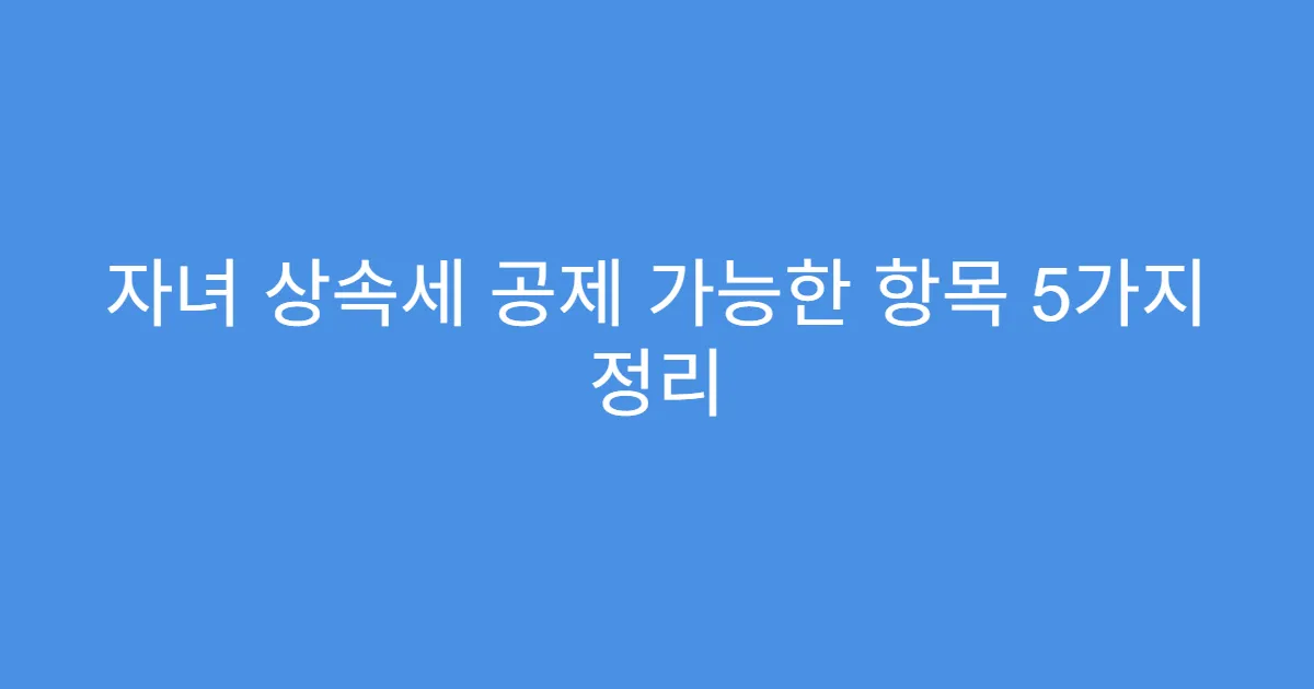 자녀 상속세 공제 가능한 항목 5가지 정리