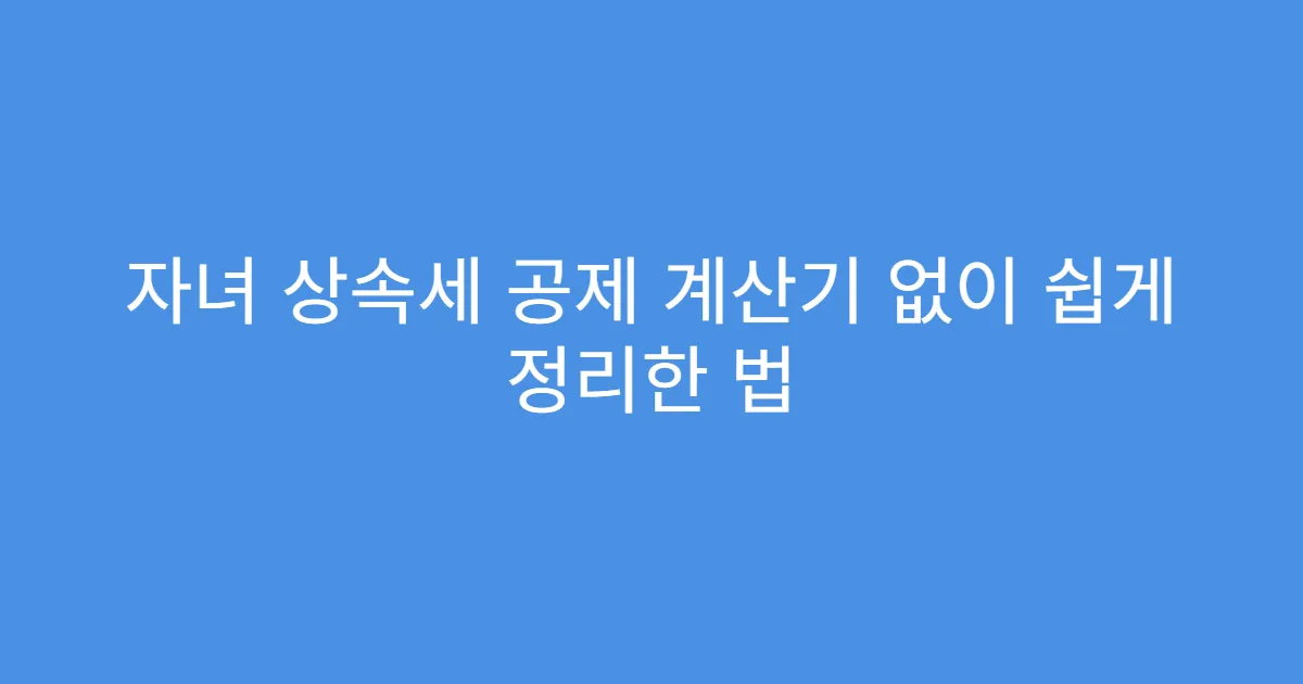 자녀 상속세 공제 계산기 없이 쉽게 정리한 법