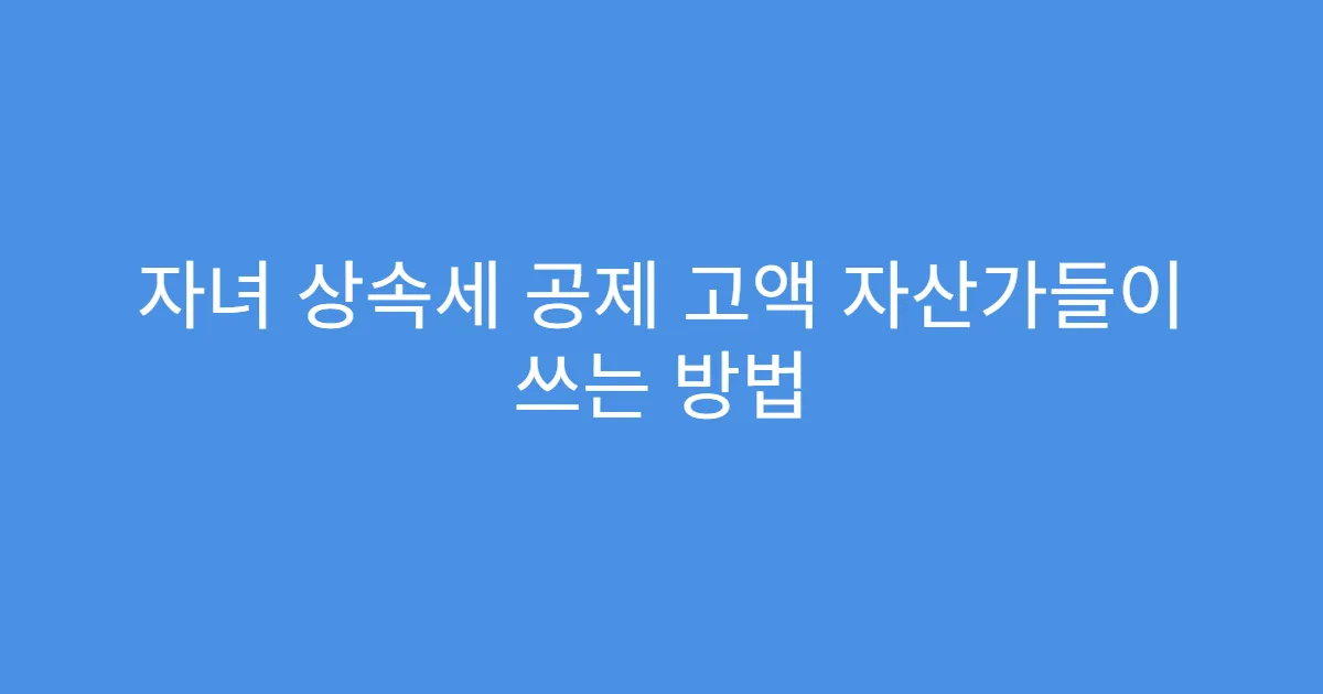 자녀 상속세 공제 고액 자산가들이 쓰는 방법