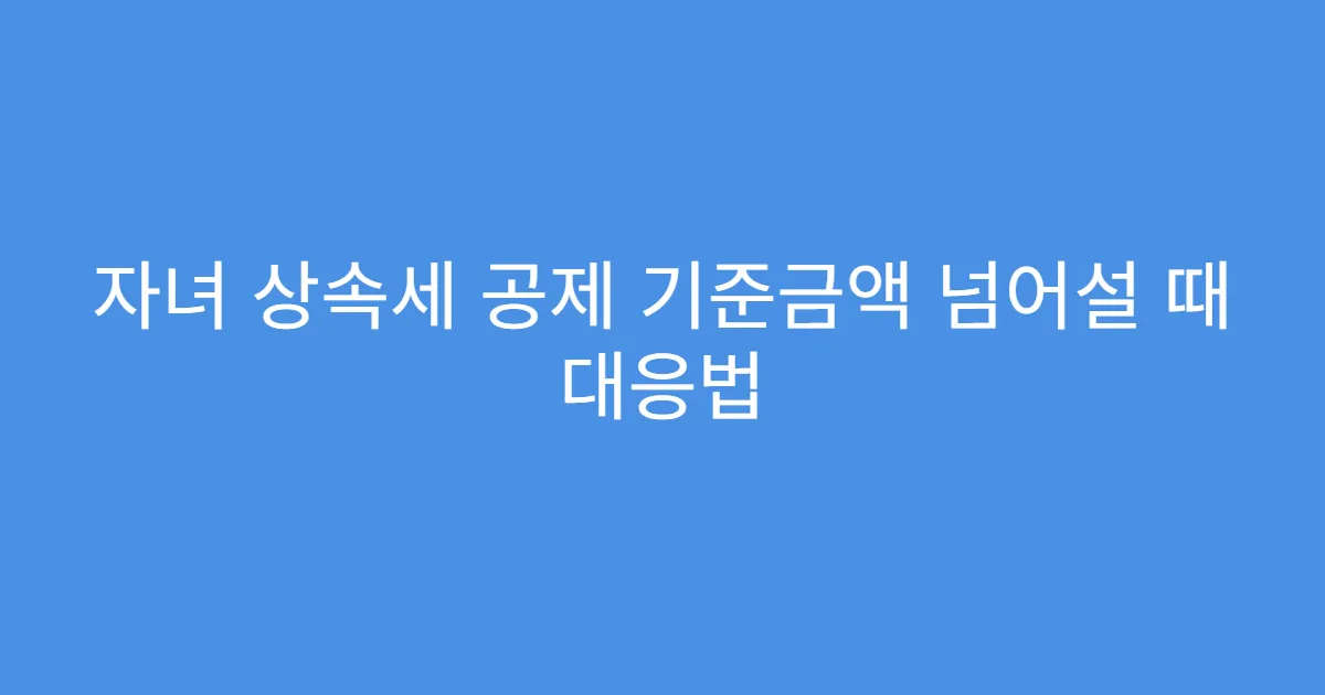 자녀 상속세 공제 기준금액 넘어설 때 대응법