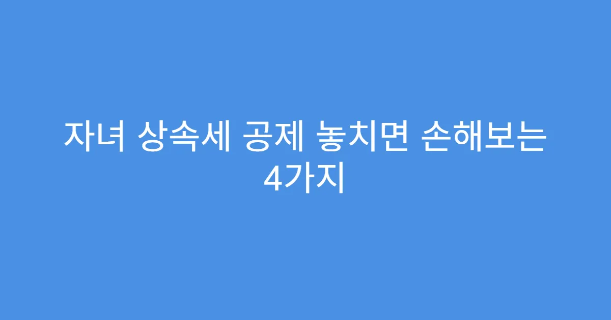 자녀 상속세 공제 놓치면 손해보는 4가지