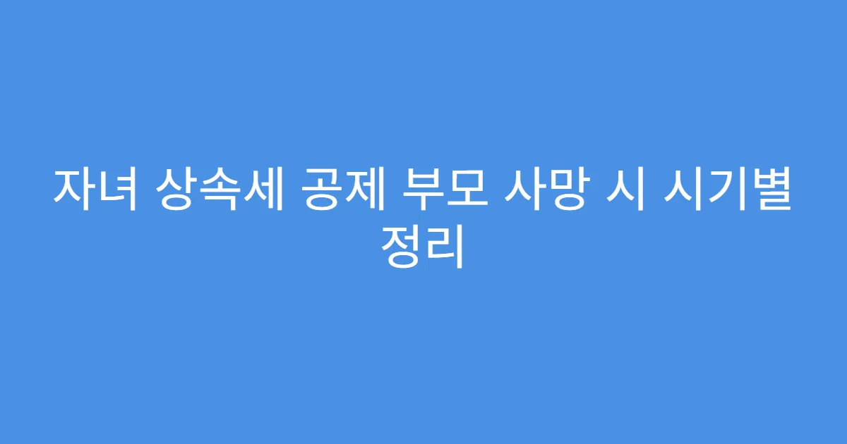 자녀 상속세 공제 부모 사망 시 시기별 정리