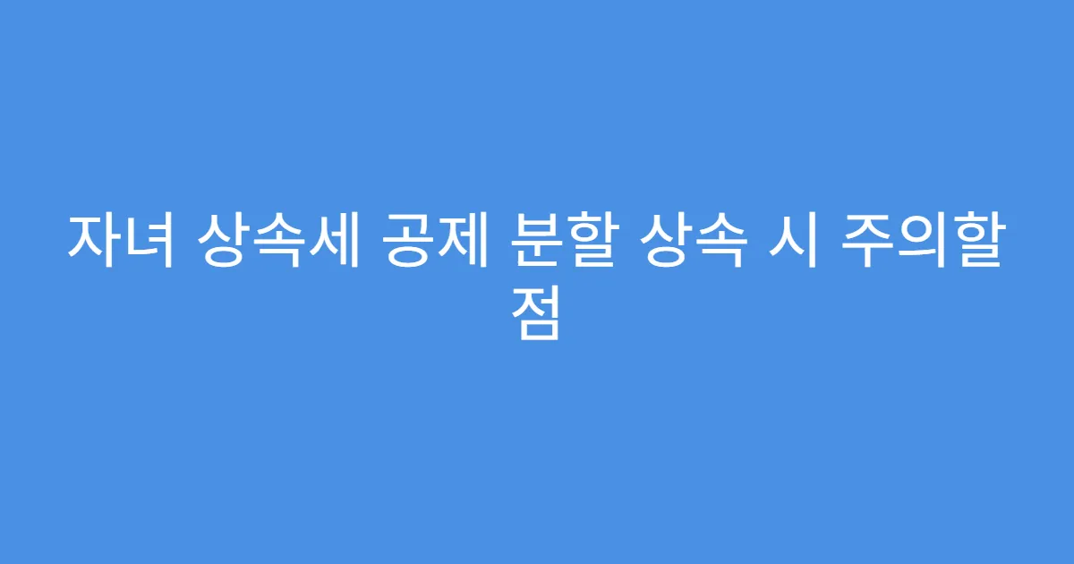 자녀 상속세 공제 분할 상속 시 주의할 점