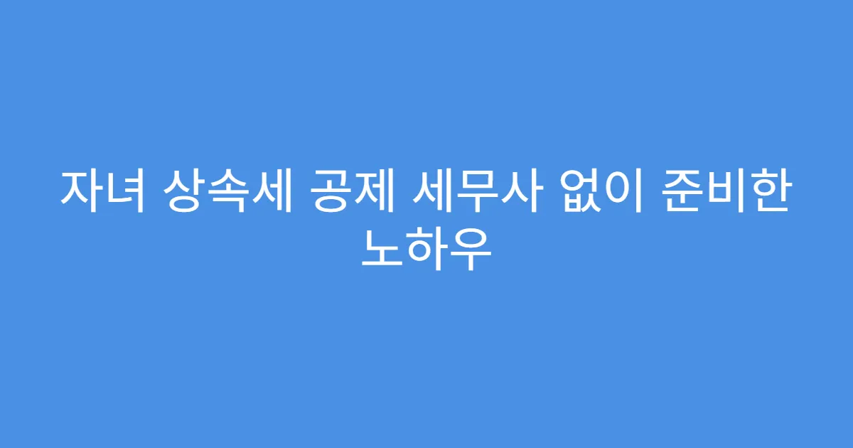 자녀 상속세 공제 세무사 없이 준비한 노하우