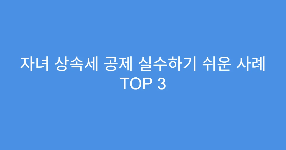 자녀 상속세 공제 실수하기 쉬운 사례 TOP 3