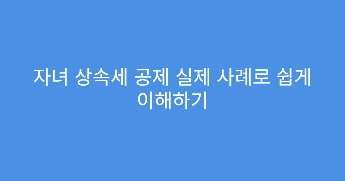 자녀 상속세 공제 실제 사례로 쉽게 이해하기