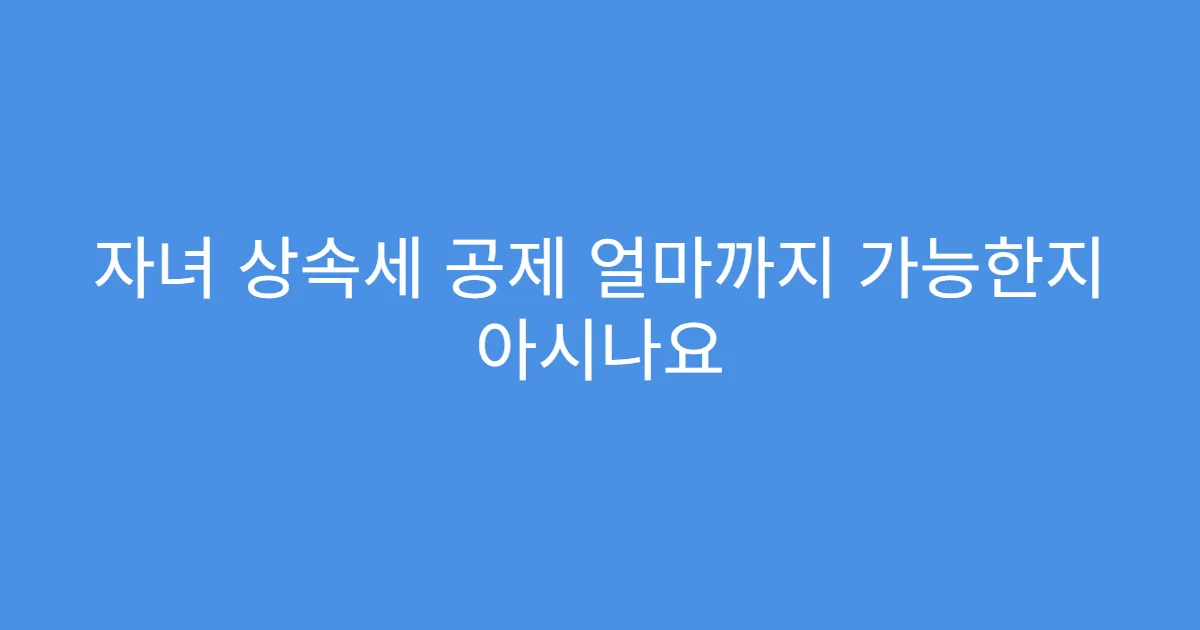 자녀 상속세 공제 얼마까지 가능한지 아시나요