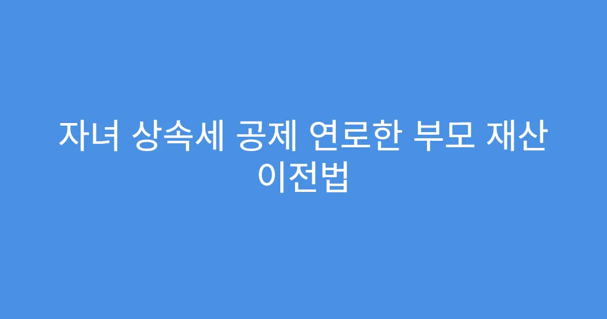 자녀 상속세 공제 연로한 부모 재산 이전법