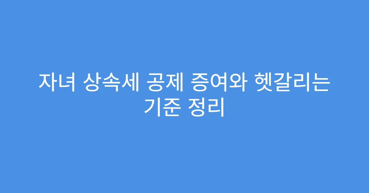 자녀 상속세 공제 증여와 헷갈리는 기준 정리