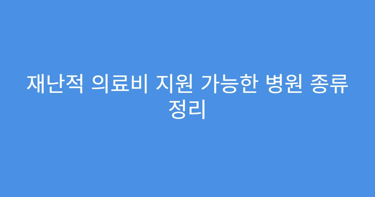 재난적 의료비 지원 가능한 병원 종류 정리