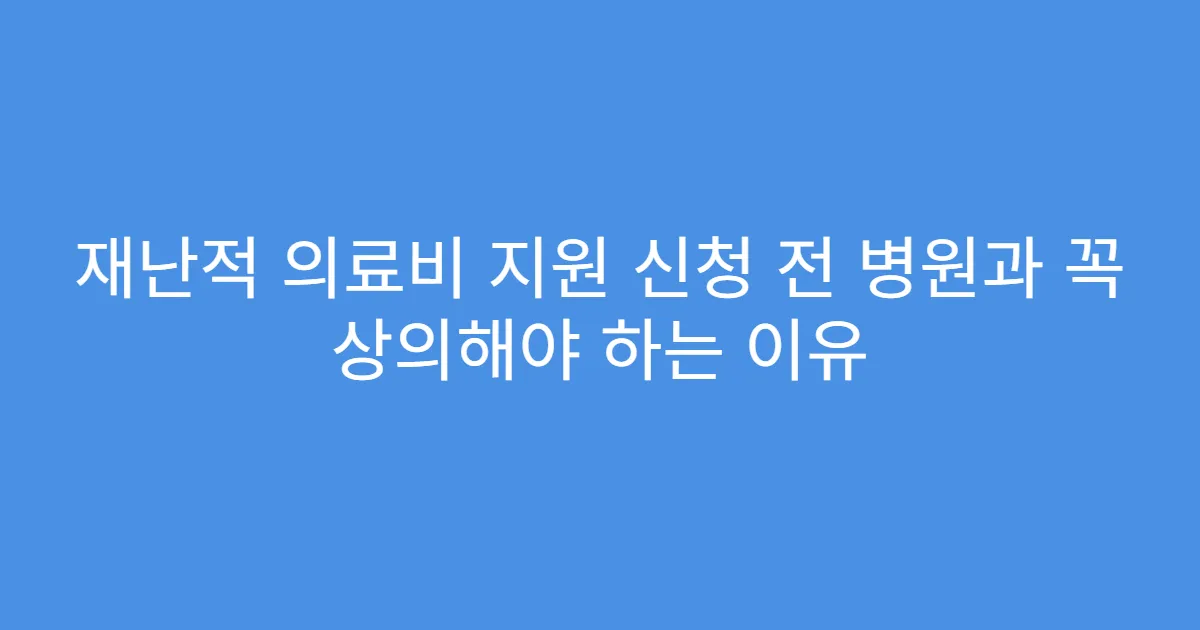 재난적 의료비 지원 신청 전 병원과 꼭 상의해야 하는 이유