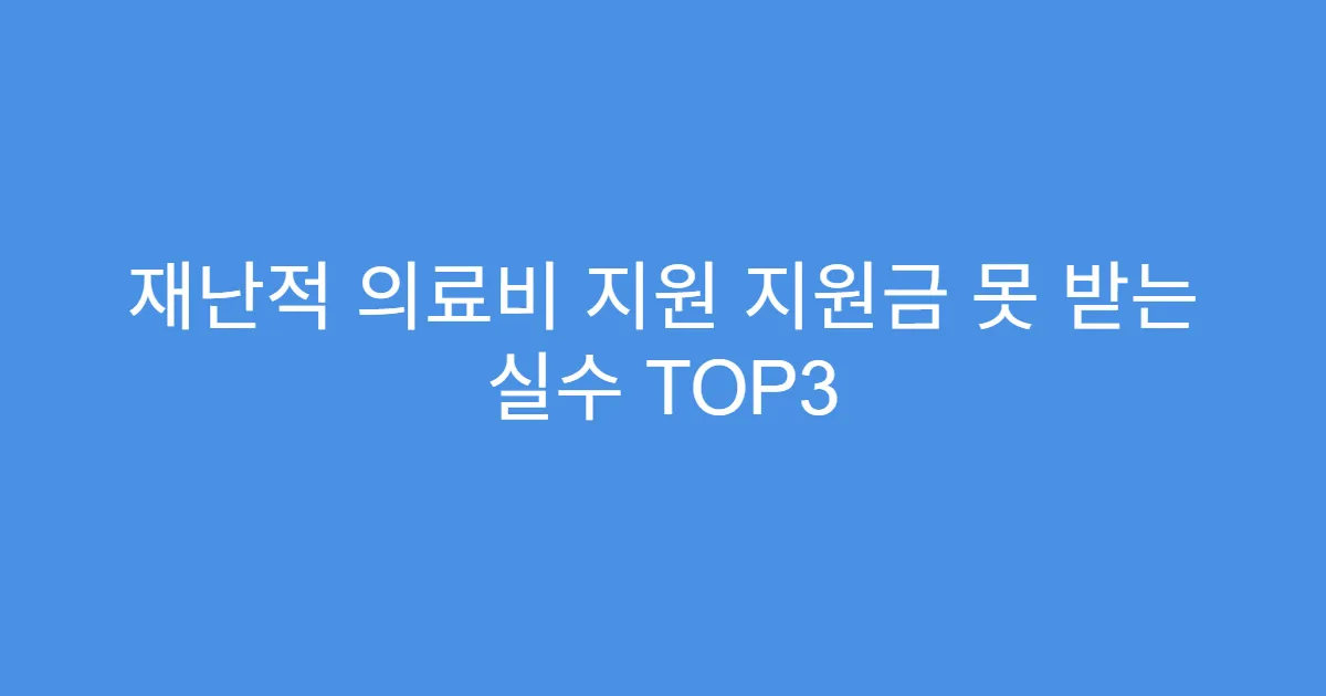 재난적 의료비 지원 지원금 못 받는 실수 TOP3