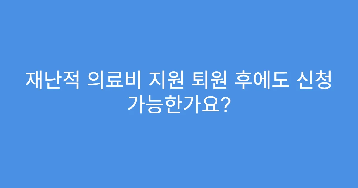 재난적 의료비 지원 퇴원 후에도 신청 가능한가요?