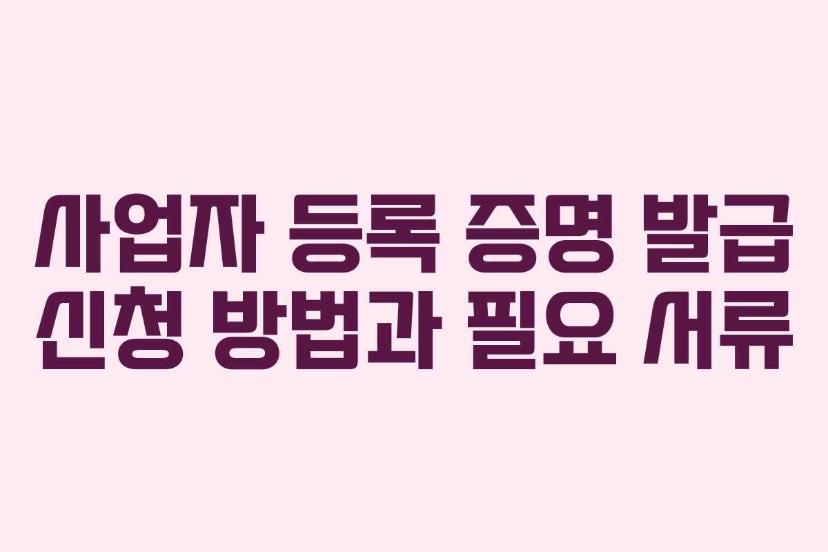 사업자 등록 증명 발급 신청 방법과 필요 서류 사업자 등록 증명 발급 신청 방법과 필요 서류