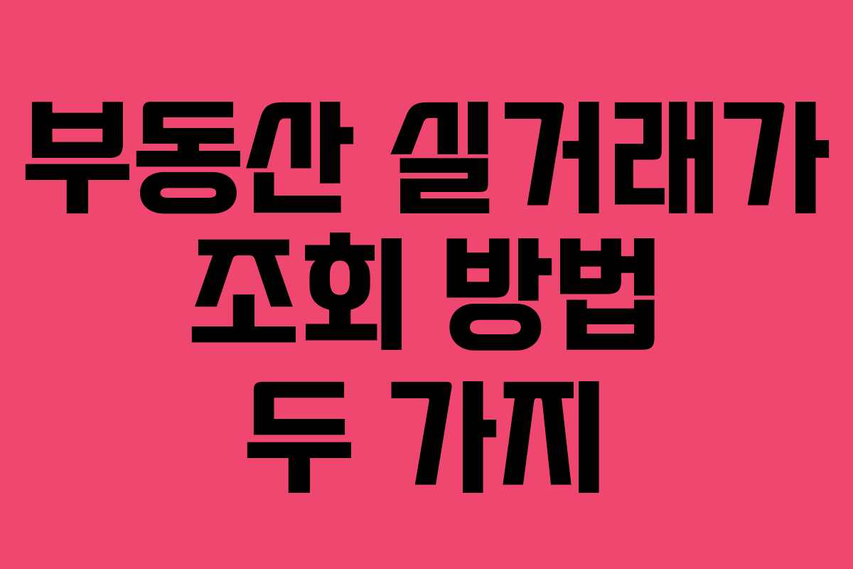 부동산 실거래가 조회 방법 두 가지 부동산 실거래가 조회 방법 두 가지