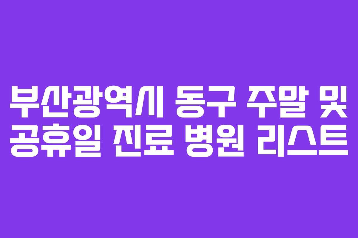 부산광역시 동구 주말 및 공휴일 진료 병원 리스트 부산광역시 동구 주말 및 공휴일 진료 병원 리스트