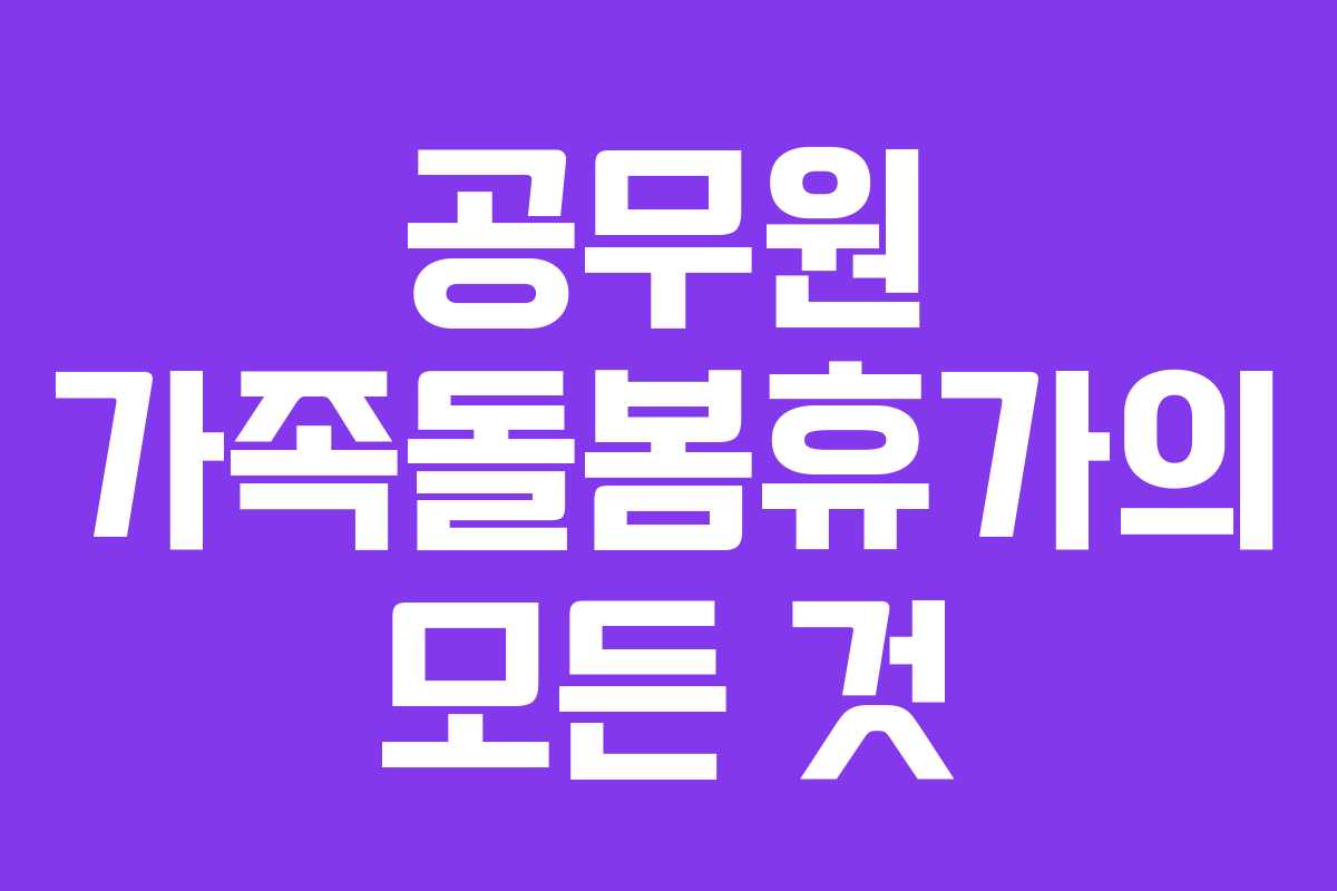 공무원 가족돌봄휴가의 모든 것 공무원 가족돌봄휴가의 모든 것