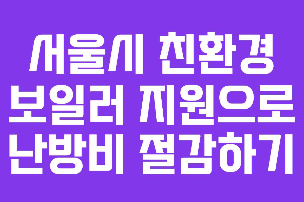 서울시 친환경 보일러 지원으로 난방비 절감하기 서울시 친환경 보일러 지원으로 난방비 절감하기