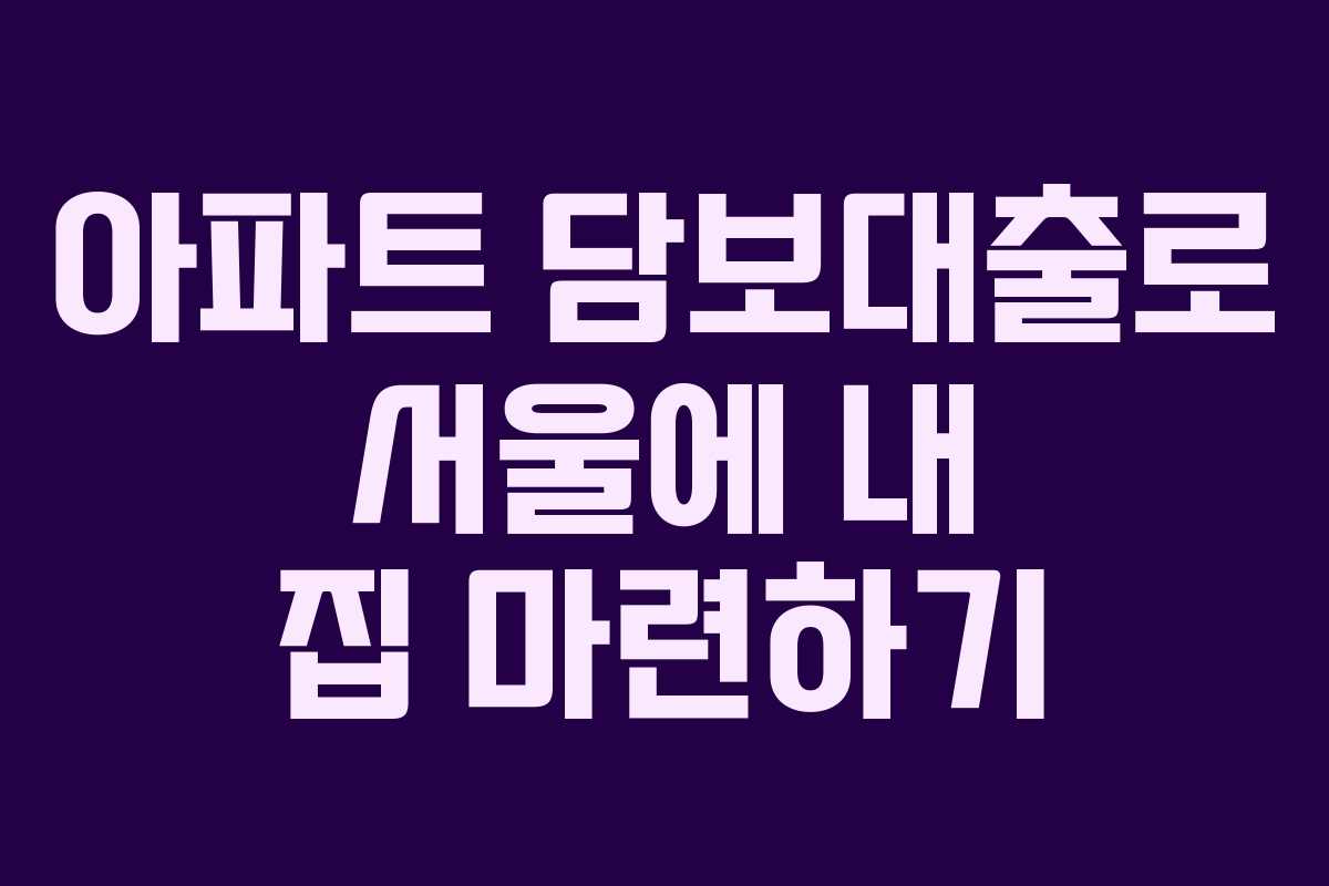 아파트 담보대출로 서울에 내 집 마련하기