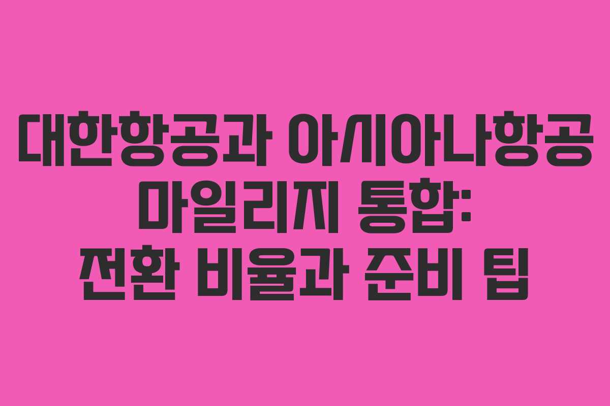 대한항공과 아시아나항공 마일리지 통합: 전환 비율과 준비 팁