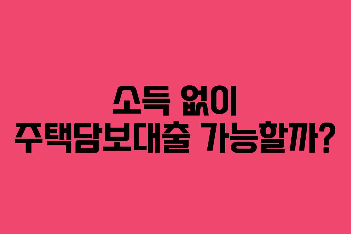 소득 없이 주택담보대출 가능할까?