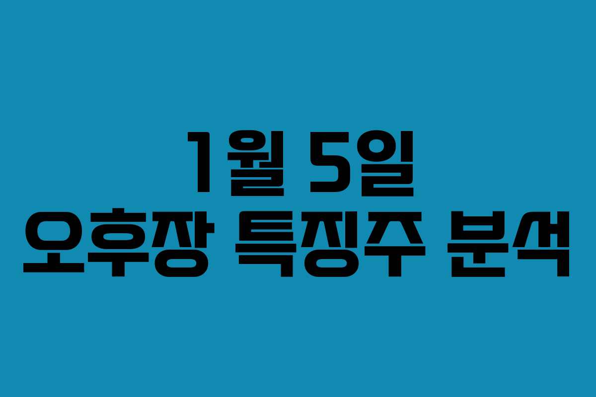 1월 5일 오후장 특징주 분석 1월 5일 오후장 특징주 분석